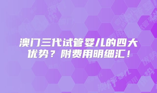 澳门三代试管婴儿的四大优势?附费用明细汇!