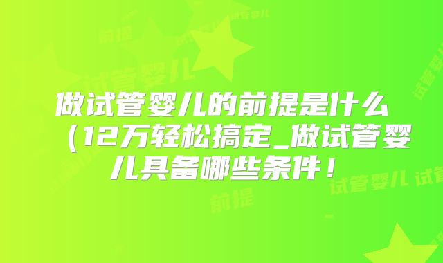 做试管婴儿的前提是什么(12万轻松搞定_做试管婴儿具备哪些条件!