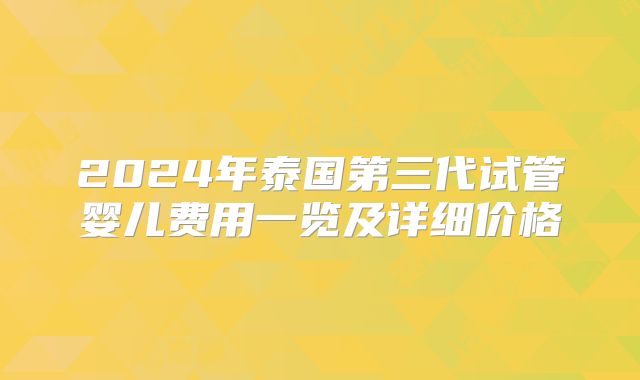 2024年泰国第三代试管婴儿费用一览及详细价格