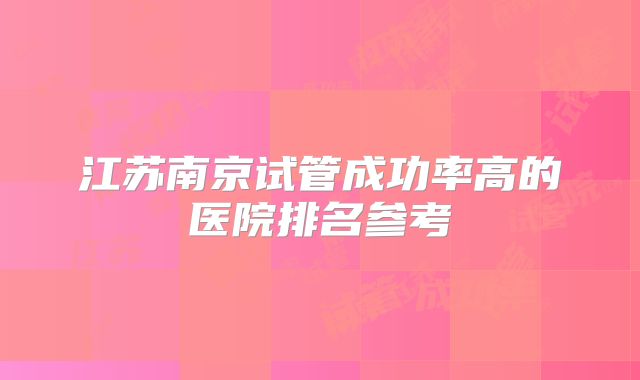 江苏南京试管成功率高的医院排名参考