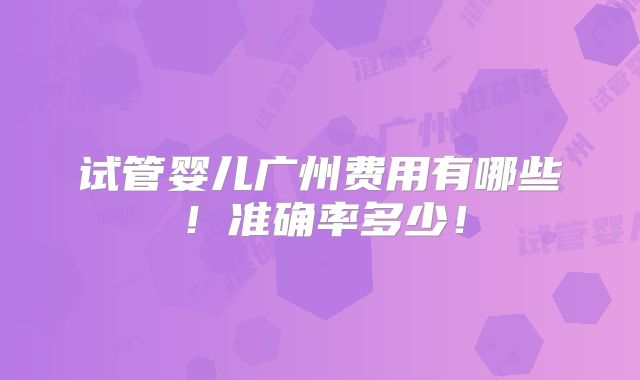 试管婴儿广州费用有哪些!准确率多少!