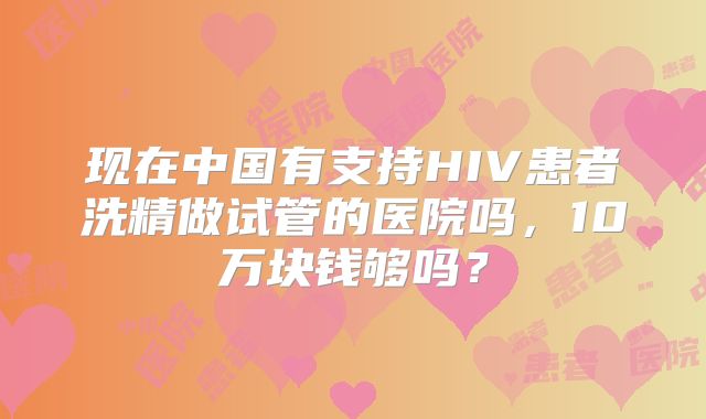 现在中国有支持HIV患者洗精做试管的医院吗,10万块钱够吗?