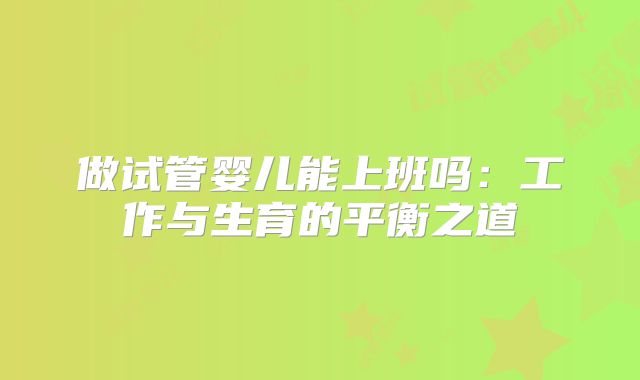做试管婴儿能上班吗：工作与生育的平衡之道