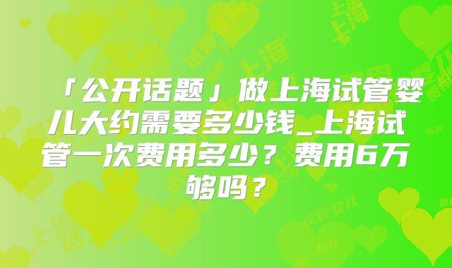 「公开话题」做上海试管婴儿大约需要多少钱_上海试管一次费用多少?费用6万够吗?