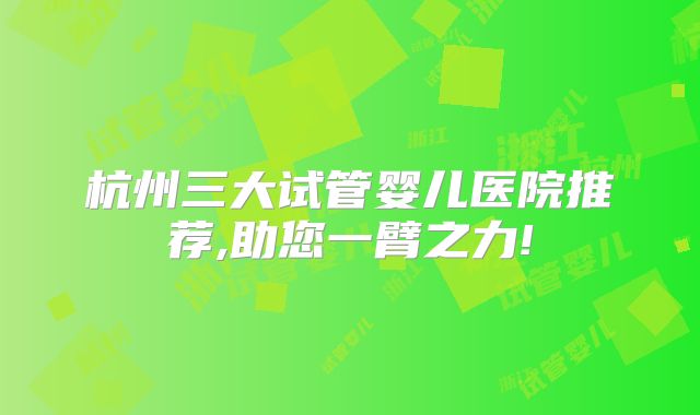 杭州三大试管婴儿医院推荐,助您一臂之力!