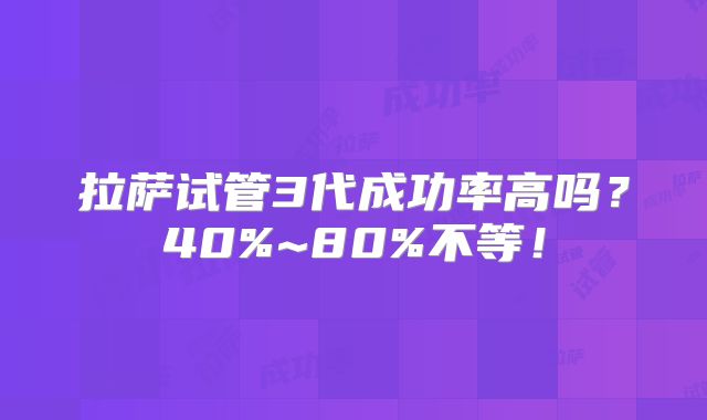 拉萨试管3代成功率高吗?40%~80%不等!