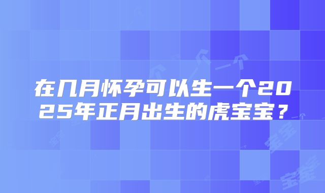 在几月怀孕可以生一个2025年正月出生的虎宝宝?