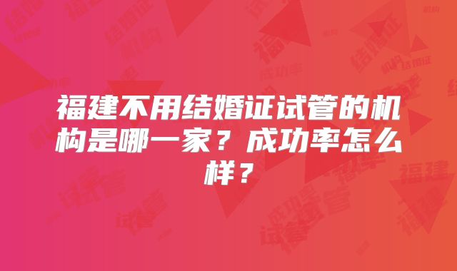 福建不用结婚证试管的机构是哪一家？成功率怎么样？