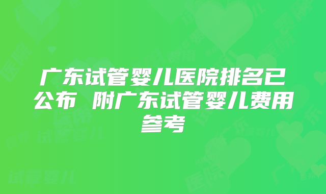广东试管婴儿医院排名已公布 附广东试管婴儿费用参考