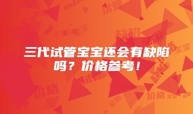 三代试管宝宝还会有缺陷吗?价格参考!