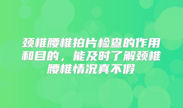 颈椎腰椎拍片检查的作用和目的,能及时了解颈椎腰椎情况真不假