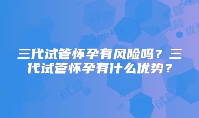三代试管怀孕有风险吗?三代试管怀孕有什么优势?