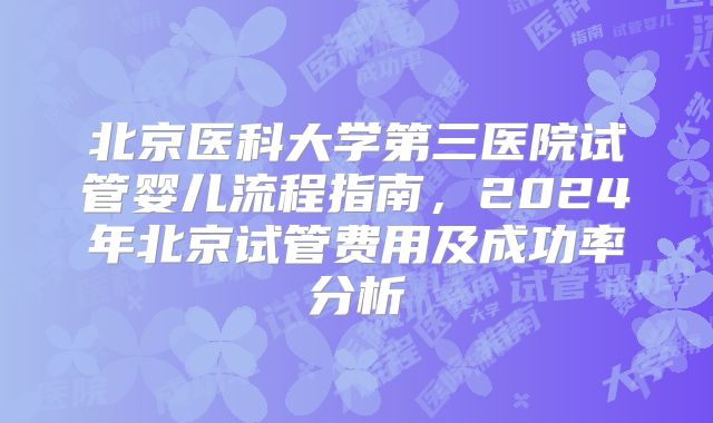 北京医科大学第三医院试管婴儿流程指南,2024年北京试管费用及成功率分析