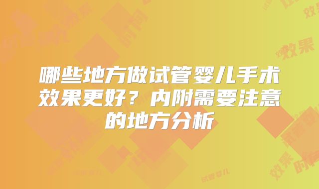 哪些地方做试管婴儿手术效果更好?内附需要注意的地方分析
