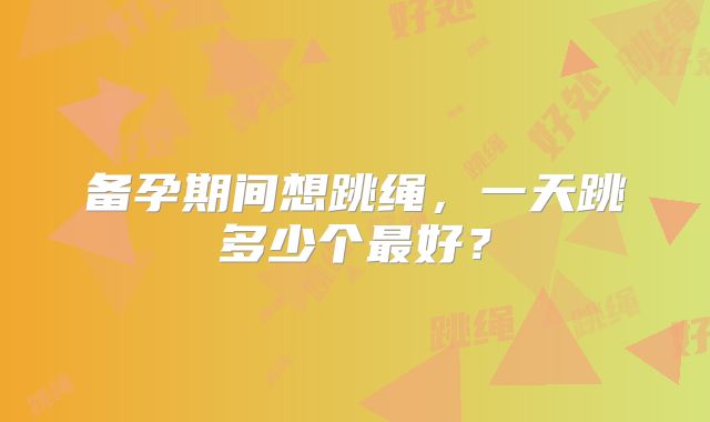 备孕期间想跳绳,一天跳多少个最好?