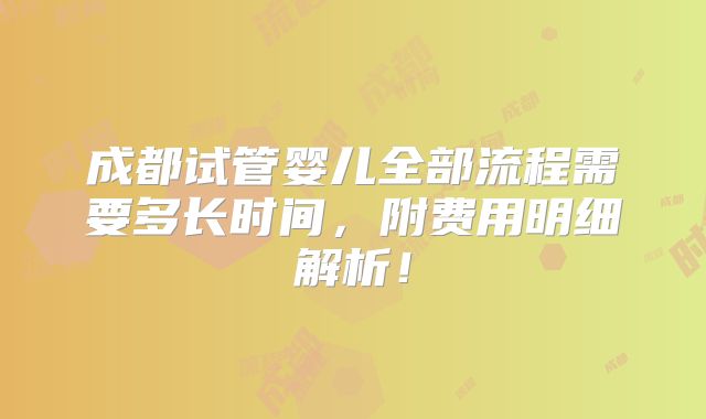 成都试管婴儿全部流程需要多长时间，附费用明细解析！