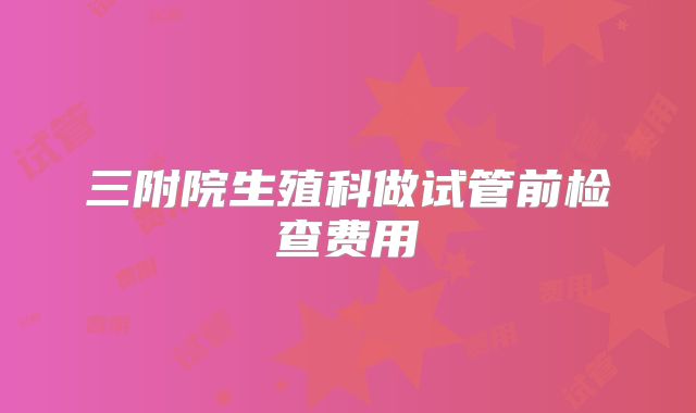 三附院生殖科做试管前检查费用