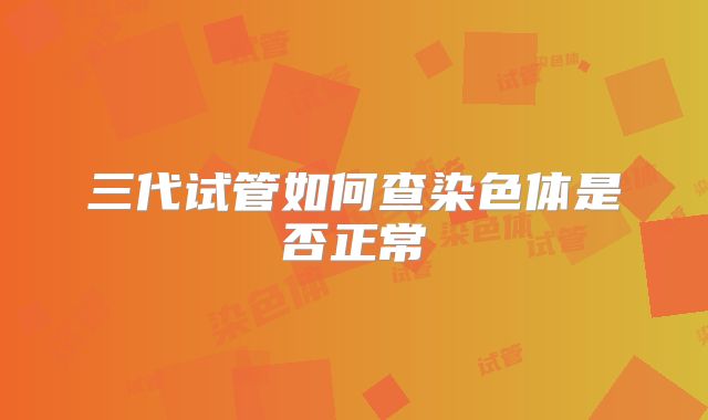 三代试管如何查染色体是否正常