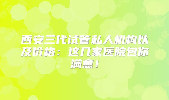 西安三代试管私人机构以及价格:这几家医院包你满意!