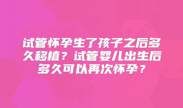 试管怀孕生了孩子之后多久移植?试管婴儿出生后多久可以再次怀孕?