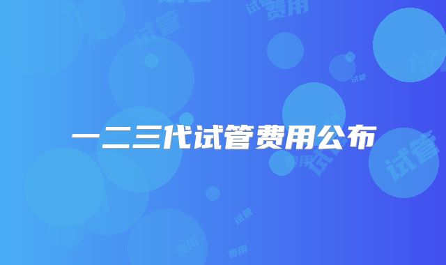 一二三代试管费用公布