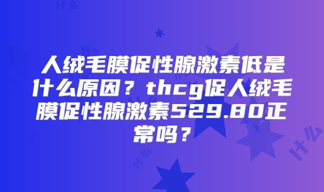 人绒毛膜促性腺激素低是什么原因?thcg促人绒毛膜促性腺激素529.80正常吗?