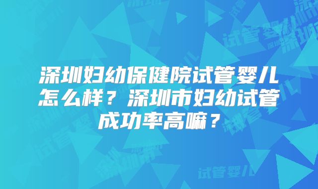 深圳妇幼保健院试管婴儿怎么样？深圳市妇幼试管成功率高嘛？