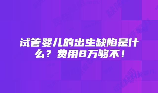 试管婴儿的出生缺陷是什么？费用8万够不！