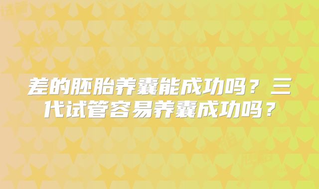 差的胚胎养囊能成功吗?三代试管容易养囊成功吗?