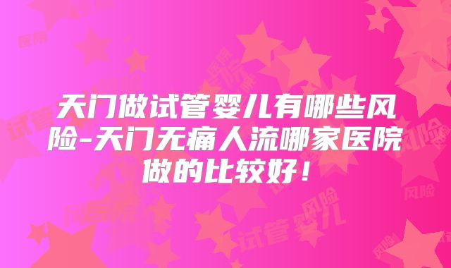 天门做试管婴儿有哪些风险-天门无痛人流哪家医院做的比较好!