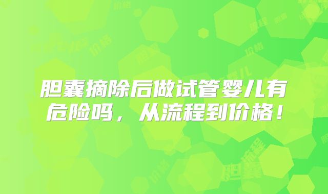 胆囊摘除后做试管婴儿有危险吗，从流程到价格！