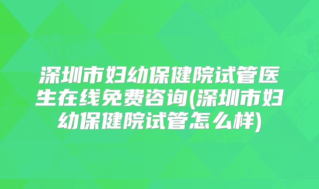 深圳市妇幼保健院试管医生在线免费咨询(深圳市妇幼保健院试管怎么样)