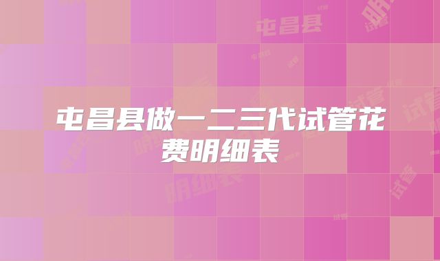 屯昌县做一二三代试管花费明细表