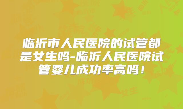 临沂市人民医院的试管都是女生吗-临沂人民医院试管婴儿成功率高吗!