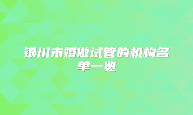 银川未婚做试管的机构名单一览