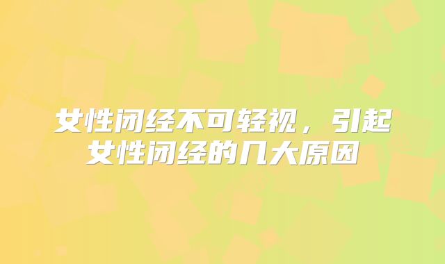 女性闭经不可轻视,引起女性闭经的几大原因
