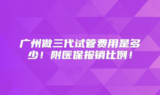 广州做三代试管费用是多少!附医保报销比例!