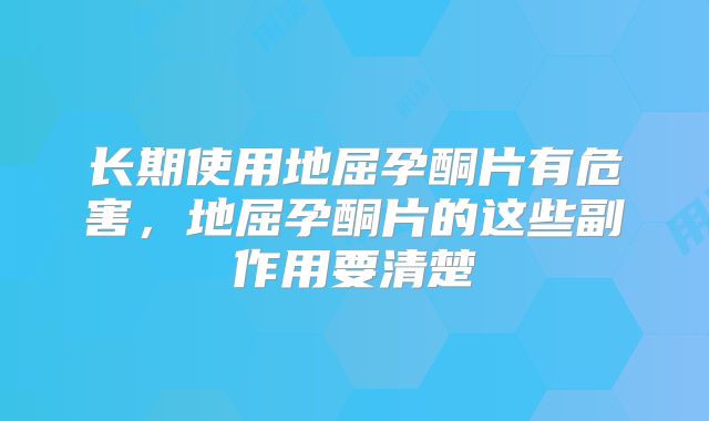 长期使用地屈孕酮片有危害，地屈孕酮片的这些副作用要清楚