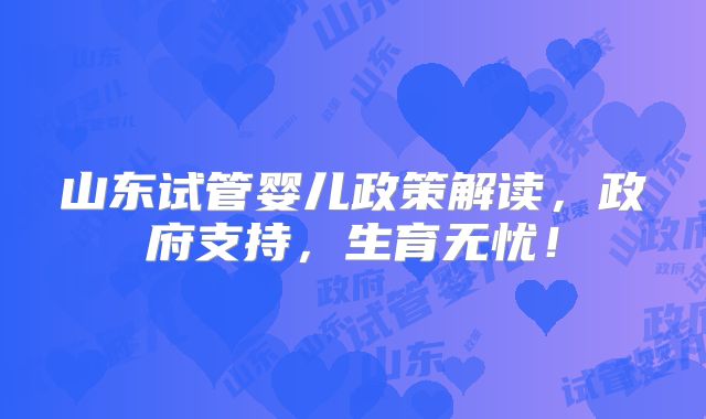 山东试管婴儿政策解读，政府支持，生育无忧！