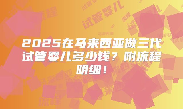 2025在马来西亚做三代试管婴儿多少钱?附流程明细!