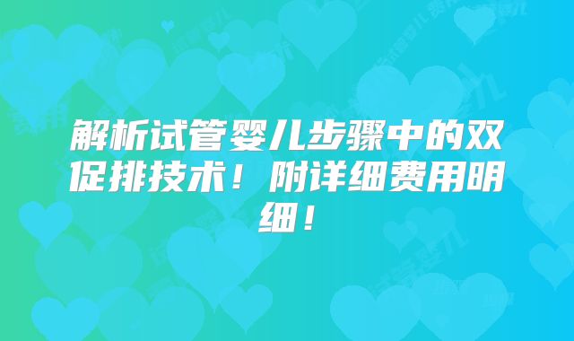 解析试管婴儿步骤中的双促排技术!附详细费用明细!