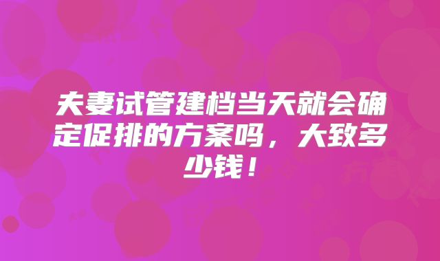 夫妻试管建档当天就会确定促排的方案吗,大致多少钱!