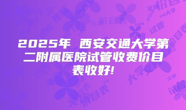 2025年 西安交通大学第二附属医院试管收费价目表收好!