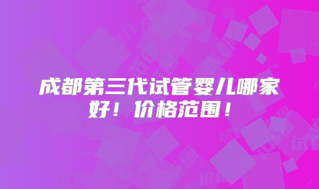 成都第三代试管婴儿哪家好！价格范围！