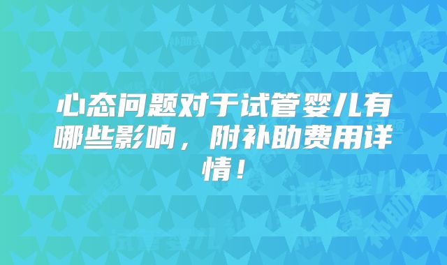 心态问题对于试管婴儿有哪些影响,附补助费用详情!