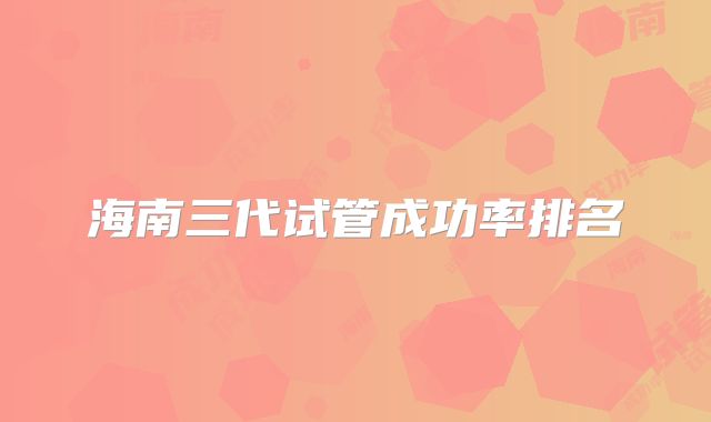海南三代试管成功率排名