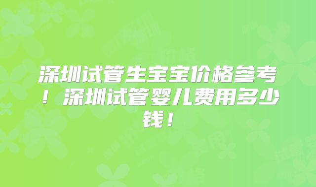 深圳试管生宝宝价格参考!深圳试管婴儿费用多少钱!