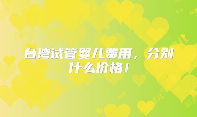 台湾试管婴儿费用,分别什么价格!