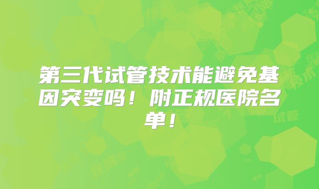 第三代试管技术能避免基因突变吗!附正规医院名单!