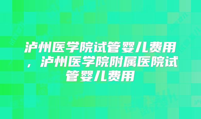 泸州医学院试管婴儿费用,泸州医学院附属医院试管婴儿费用
